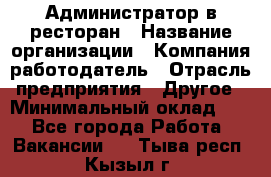 Администратор в ресторан › Название организации ­ Компания-работодатель › Отрасль предприятия ­ Другое › Минимальный оклад ­ 1 - Все города Работа » Вакансии   . Тыва респ.,Кызыл г.